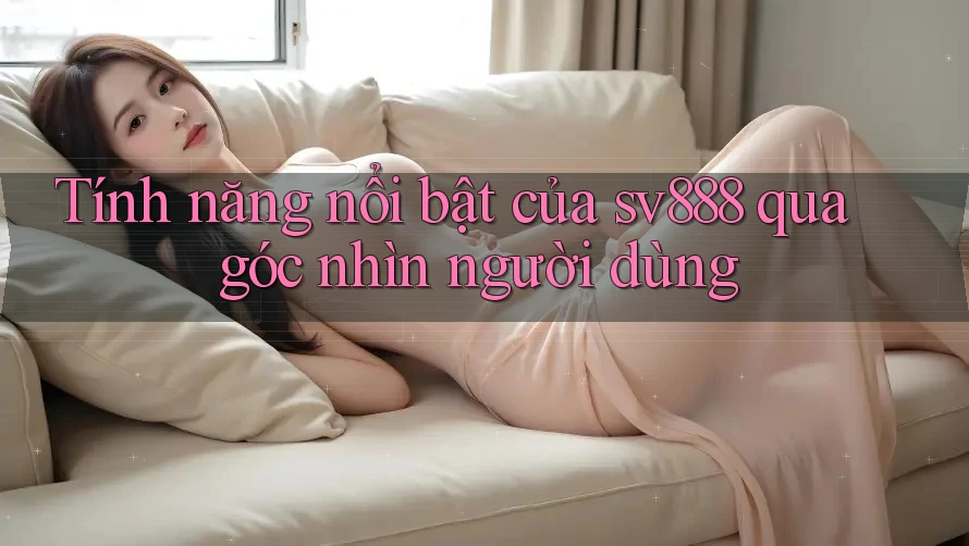 Tính năng nổi bật của sv888 qua góc nhìn người dùng Tính năng nổi bật của sv888 qua góc nhìn người dùng