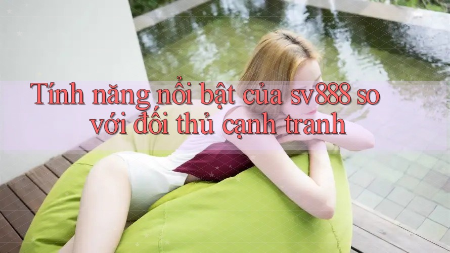 Tính năng nổi bật của sv888 so với đối thủ cạnh tranh Tính năng nổi bật của sv888 so với đối thủ cạnh tranh