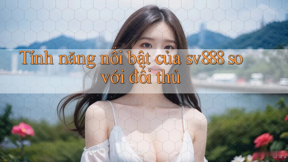 Tính năng nổi bật của sv888 so với đối thủ Tính năng nổi bật của sv888 so với đối thủ