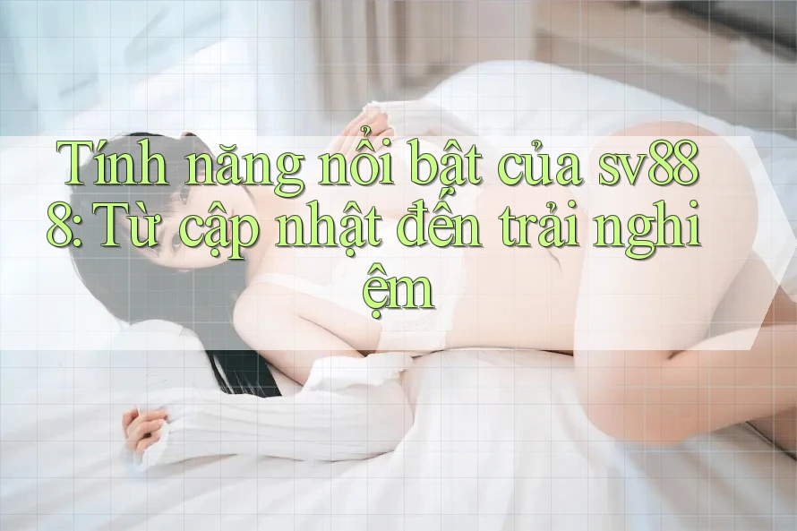 Tính năng nổi bật của sv888: Từ cập nhật đến trải nghiệm Tính năng nổi bật của sv888: Từ cập nhật đến trải nghiệm
