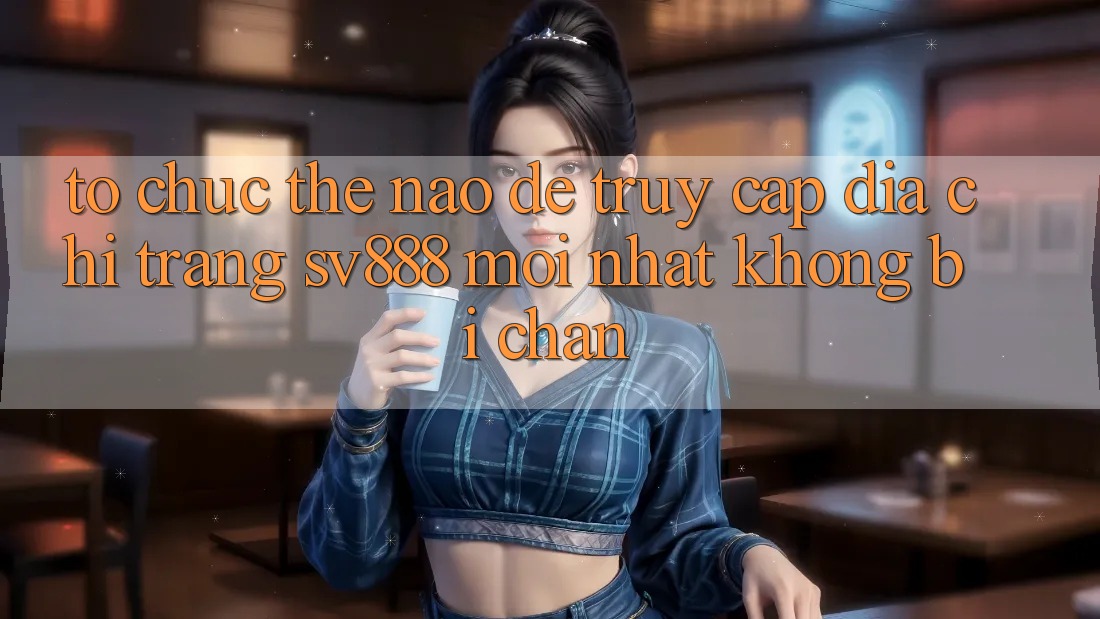 Tổ chức Thế Nào Để Truy Cập Địa chỉ trang SV888 Mới nhất Không Bị Chặn? Tổ chức Thế Nào Để Truy Cập Địa chỉ trang SV888 Mới nhất Không Bị Chặn?