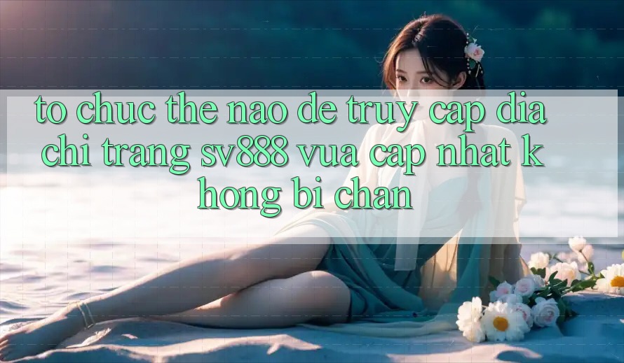 Tổ chức Thế Nào Để Truy Cập Địa chỉ trang SV888 Vừa cập nhật Không Bị Chặn? Tổ chức Thế Nào Để Truy Cập Địa chỉ trang SV888 Vừa cập nhật Không Bị Chặn?