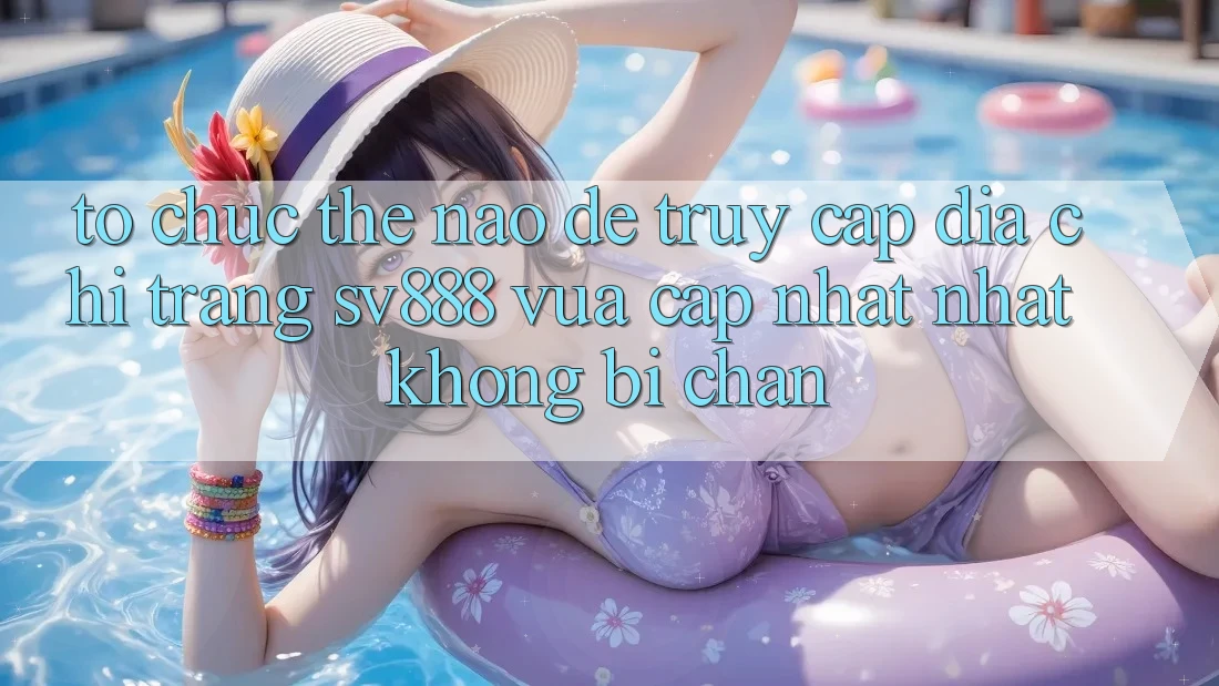 Tổ chức Thế Nào Để Truy Cập Địa chỉ trang SV888 Vừa cập nhật Nhất Không Bị Chặn? Tổ chức Thế Nào Để Truy Cập Địa chỉ trang SV888 Vừa cập nhật Nhất Không Bị Chặn?