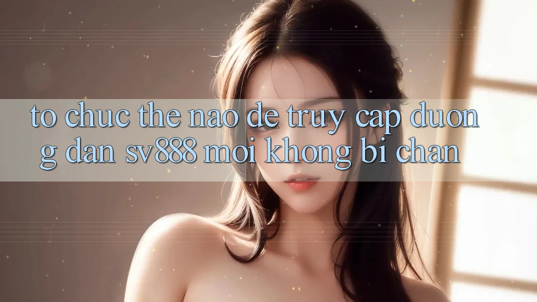 Tổ chức Thế Nào Để Truy Cập Đường dẫn SV888 Mới Không Bị Chặn? Tổ chức Thế Nào Để Truy Cập Đường dẫn SV888 Mới Không Bị Chặn?
