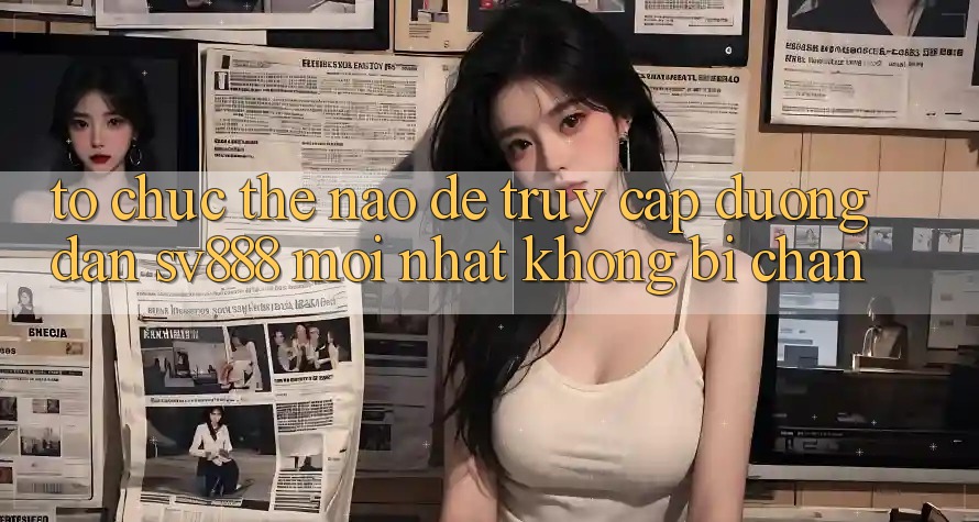 Tổ chức Thế Nào Để Truy Cập Đường dẫn SV888 Mới Nhất Không Bị Chặn? Tổ chức Thế Nào Để Truy Cập Đường dẫn SV888 Mới Nhất Không Bị Chặn?