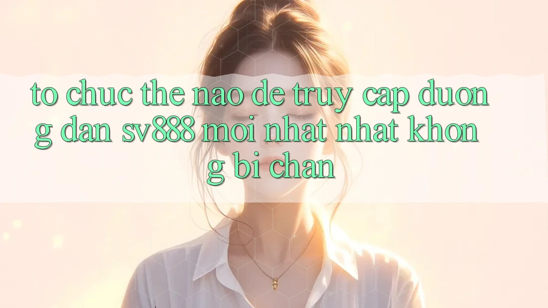Tổ chức Thế Nào Để Truy Cập Đường dẫn SV888 Mới nhất Nhất Không Bị Chặn?