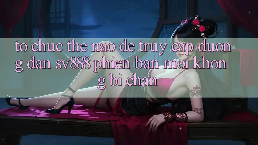 Tổ chức Thế Nào Để Truy Cập Đường dẫn SV888 Phiên bản mới Không Bị Chặn? Tổ chức Thế Nào Để Truy Cập Đường dẫn SV888 Phiên bản mới Không Bị Chặn?