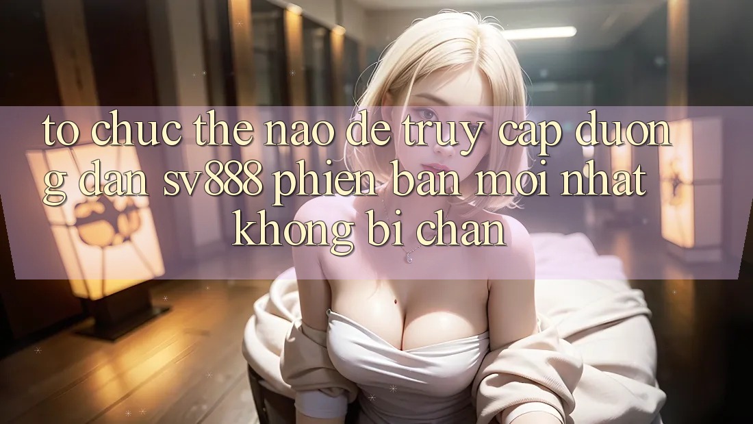 Tổ chức Thế Nào Để Truy Cập Đường dẫn SV888 Phiên bản mới Nhất Không Bị Chặn? Tổ chức Thế Nào Để Truy Cập Đường dẫn SV888 Phiên bản mới Nhất Không Bị Chặn?