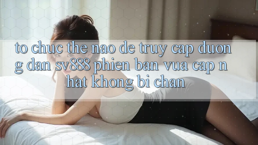 Tổ chức Thế Nào Để Truy Cập Đường dẫn SV888 Phiên bản vừa cập nhật Không Bị Chặn?