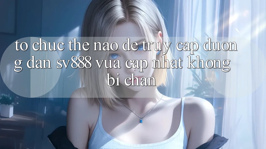 Tổ chức Thế Nào Để Truy Cập Đường dẫn SV888 Vừa cập nhật Không Bị Chặn? Tổ chức Thế Nào Để Truy Cập Đường dẫn SV888 Vừa cập nhật Không Bị Chặn?