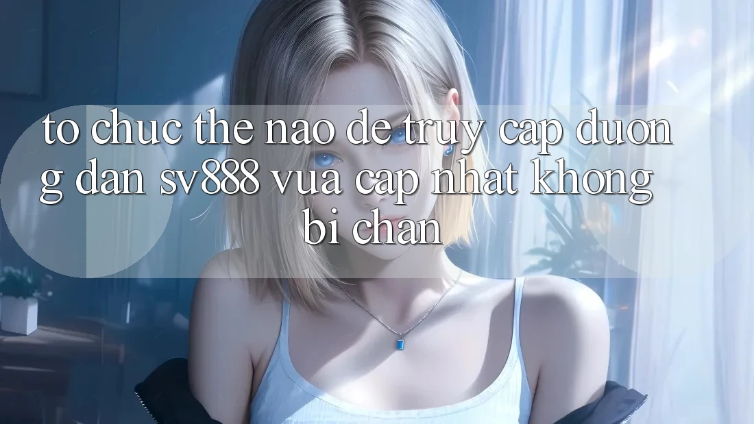 Tổ chức Thế Nào Để Truy Cập Đường dẫn SV888 Vừa cập nhật Không Bị Chặn? Tổ chức Thế Nào Để Truy Cập Đường dẫn SV888 Vừa cập nhật Không Bị Chặn?