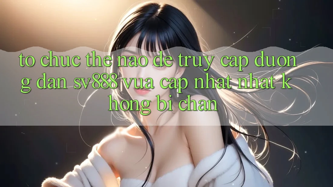 Tổ chức Thế Nào Để Truy Cập Đường dẫn SV888 Vừa cập nhật Nhất Không Bị Chặn? Tổ chức Thế Nào Để Truy Cập Đường dẫn SV888 Vừa cập nhật Nhất Không Bị Chặn?