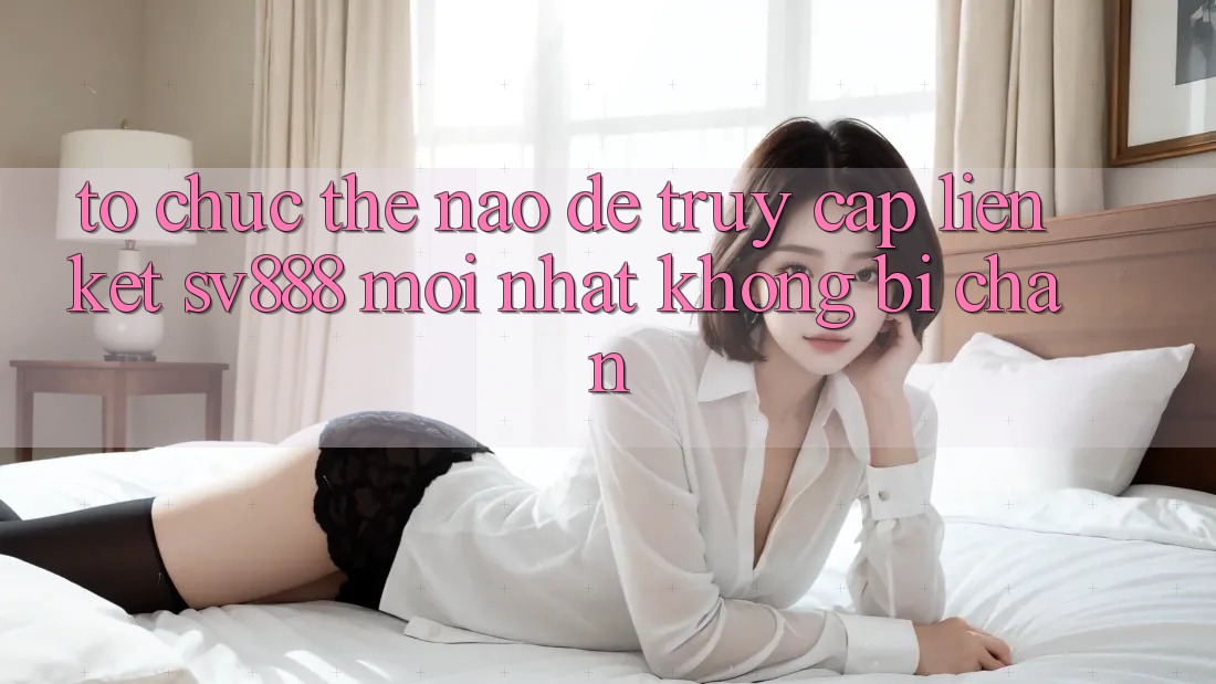 Tổ chức Thế Nào Để Truy Cập Liên kết SV888 Mới Nhất Không Bị Chặn? Tổ chức Thế Nào Để Truy Cập Liên kết SV888 Mới Nhất Không Bị Chặn?