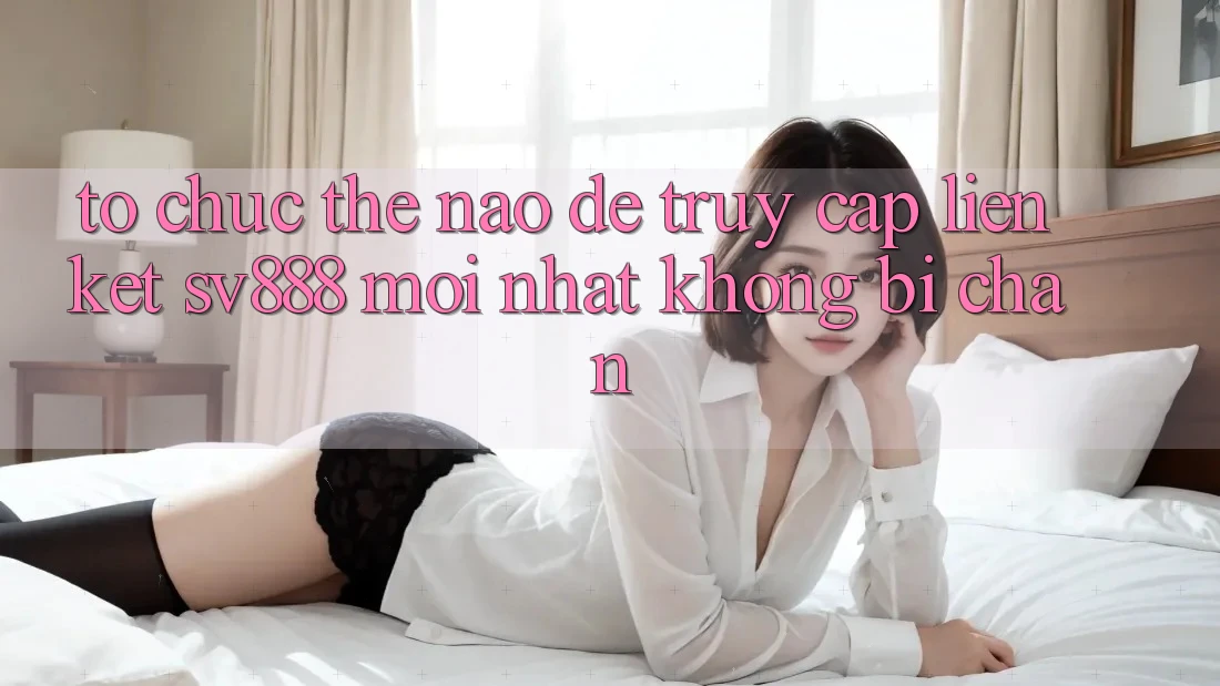 Tổ chức Thế Nào Để Truy Cập Liên kết SV888 Mới Nhất Không Bị Chặn? Tổ chức Thế Nào Để Truy Cập Liên kết SV888 Mới Nhất Không Bị Chặn?