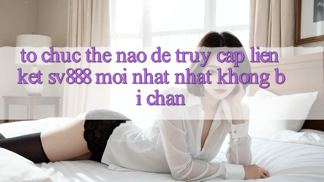Tổ chức Thế Nào Để Truy Cập Liên kết SV888 Mới nhất Nhất Không Bị Chặn? Tổ chức Thế Nào Để Truy Cập Liên kết SV888 Mới nhất Nhất Không Bị Chặn?