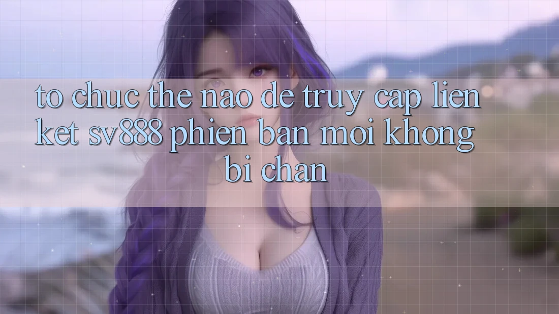 Tổ chức Thế Nào Để Truy Cập Liên kết SV888 Phiên bản mới Không Bị Chặn? Tổ chức Thế Nào Để Truy Cập Liên kết SV888 Phiên bản mới Không Bị Chặn?