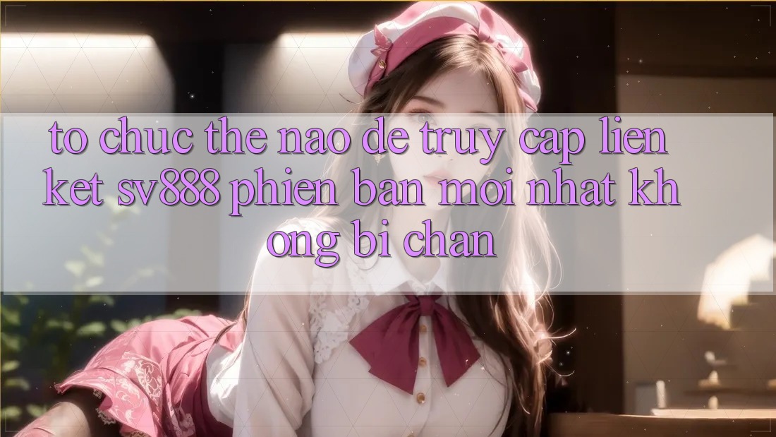 Tổ chức Thế Nào Để Truy Cập Liên kết SV888 Phiên bản mới nhất Không Bị Chặn? Tổ chức Thế Nào Để Truy Cập Liên kết SV888 Phiên bản mới nhất Không Bị Chặn?