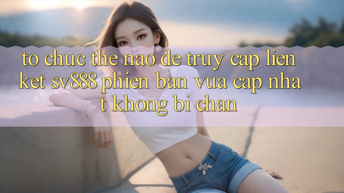 Tổ chức Thế Nào Để Truy Cập Liên kết SV888 Phiên bản vừa cập nhật Không Bị Chặn? Tổ chức Thế Nào Để Truy Cập Liên kết SV888 Phiên bản vừa cập nhật Không Bị Chặn?