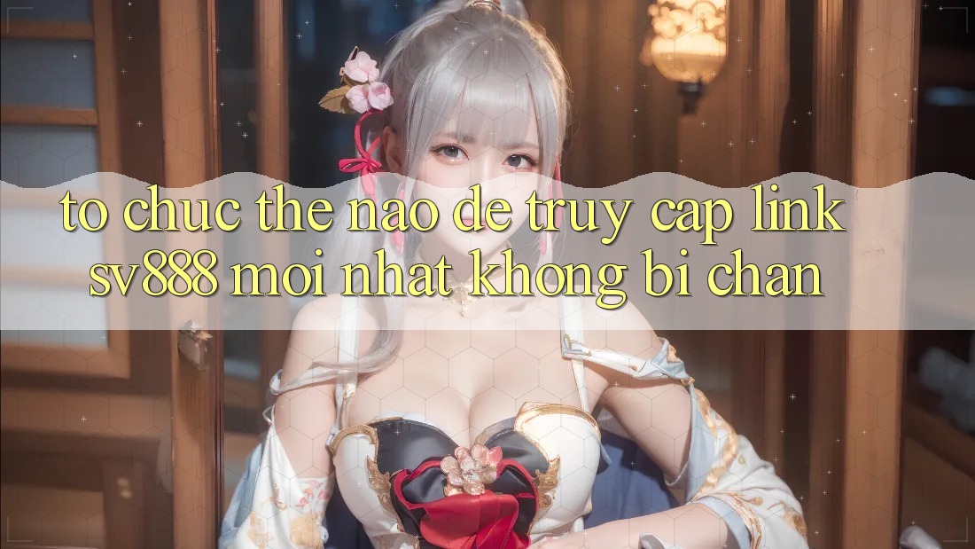Tổ chức Thế Nào Để Truy Cập Link SV888 Mới Nhất Không Bị Chặn? Tổ chức Thế Nào Để Truy Cập Link SV888 Mới Nhất Không Bị Chặn?
