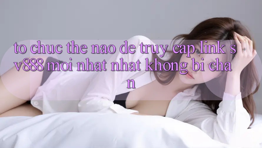 Tổ chức Thế Nào Để Truy Cập Link SV888 Mới nhất Nhất Không Bị Chặn? Tổ chức Thế Nào Để Truy Cập Link SV888 Mới nhất Nhất Không Bị Chặn?