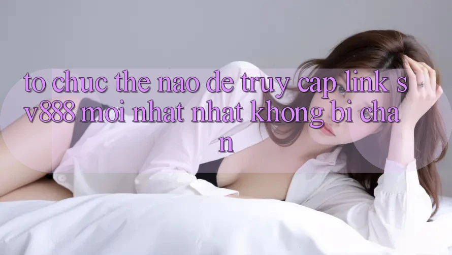Tổ chức Thế Nào Để Truy Cập Link SV888 Mới nhất Nhất Không Bị Chặn? Tổ chức Thế Nào Để Truy Cập Link SV888 Mới nhất Nhất Không Bị Chặn?