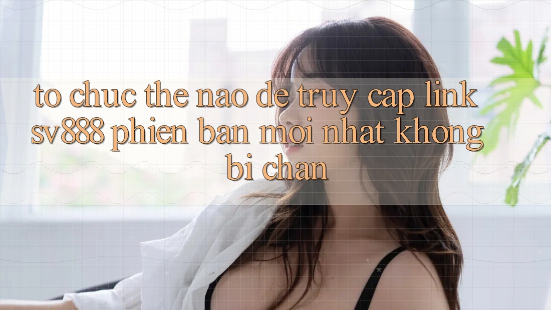 Tổ chức Thế Nào Để Truy Cập Link SV888 Phiên bản mới Nhất Không Bị Chặn? Tổ chức Thế Nào Để Truy Cập Link SV888 Phiên bản mới Nhất Không Bị Chặn?