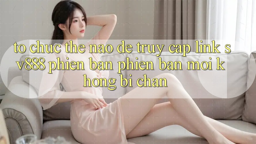 Tổ chức Thế Nào Để Truy Cập Link SV888 Phiên bản phiên bản mới Không Bị Chặn? Tổ chức Thế Nào Để Truy Cập Link SV888 Phiên bản phiên bản mới Không Bị Chặn?