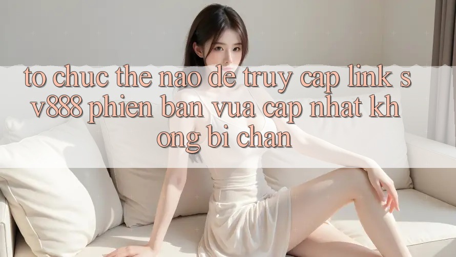 Tổ chức Thế Nào Để Truy Cập Link SV888 Phiên bản vừa cập nhật Không Bị Chặn? Tổ chức Thế Nào Để Truy Cập Link SV888 Phiên bản vừa cập nhật Không Bị Chặn?