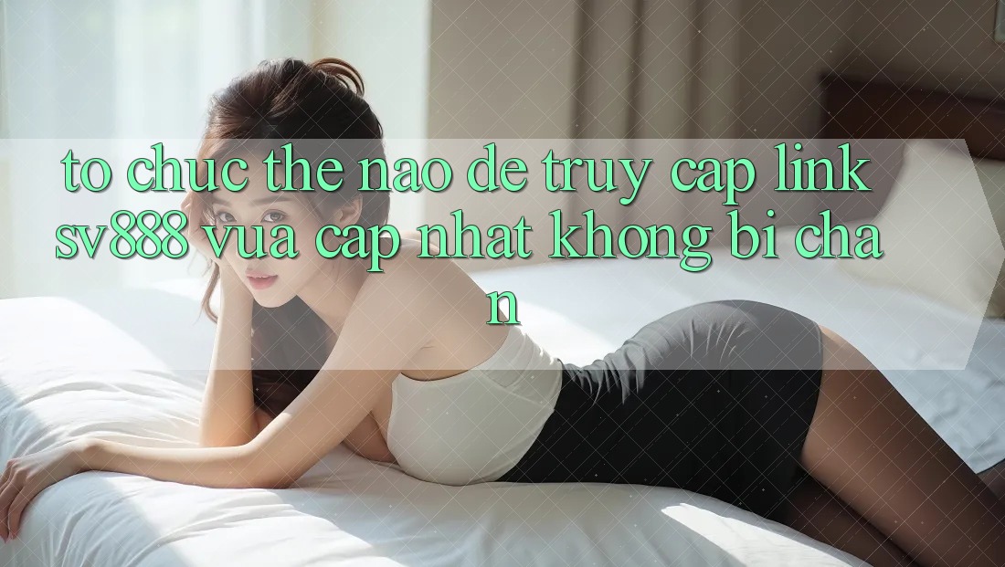Tổ chức Thế Nào Để Truy Cập Link SV888 Vừa cập nhật Không Bị Chặn? Tổ chức Thế Nào Để Truy Cập Link SV888 Vừa cập nhật Không Bị Chặn?