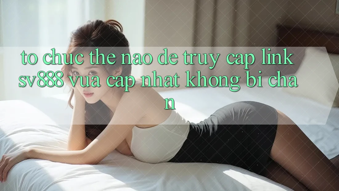 Tổ chức Thế Nào Để Truy Cập Link SV888 Vừa cập nhật Không Bị Chặn? Tổ chức Thế Nào Để Truy Cập Link SV888 Vừa cập nhật Không Bị Chặn?