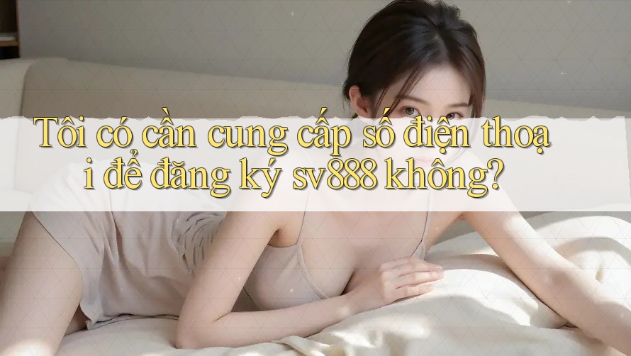 Tôi có cần cung cấp số điện thoại để đăng ký sv888 không? Tôi có cần cung cấp số điện thoại để đăng ký sv888 không?