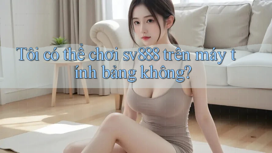 Tôi có thể chơi sv888 trên máy tính bảng không? Tôi có thể chơi sv888 trên máy tính bảng không?