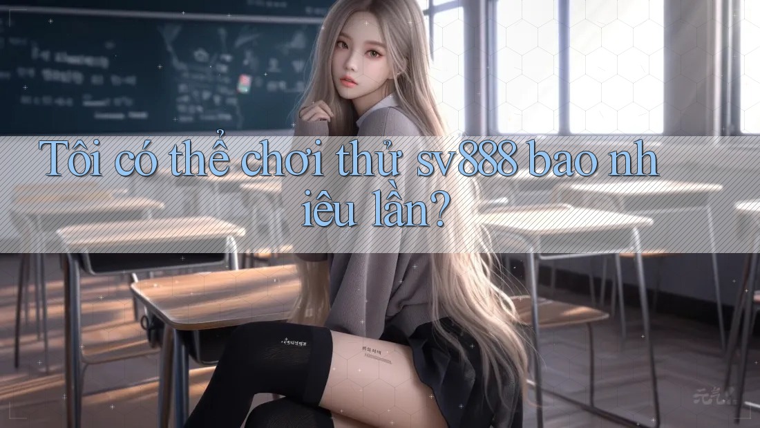 Tôi có thể chơi thử sv888 bao nhiêu lần? Tôi có thể chơi thử sv888 bao nhiêu lần?