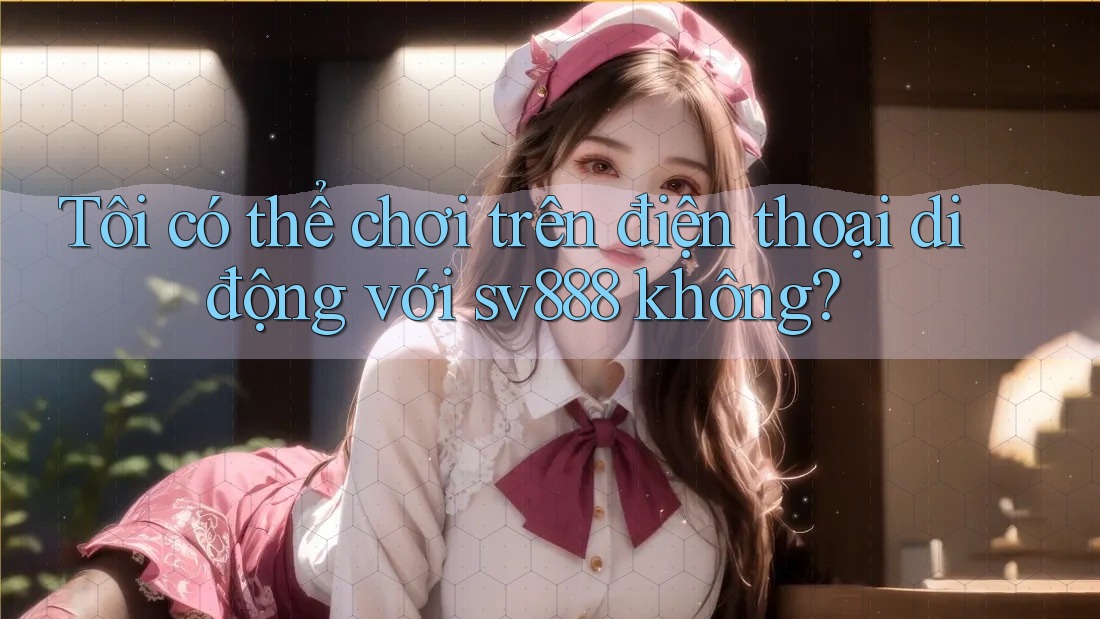 Tôi có thể chơi trên điện thoại di động với sv888 không? Tôi có thể chơi trên điện thoại di động với sv888 không?
