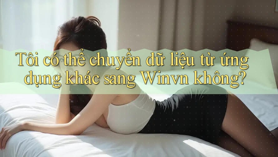 Tôi có thể chuyển dữ liệu từ ứng dụng khác sang Winvn không? Tôi có thể chuyển dữ liệu từ ứng dụng khác sang Winvn không?