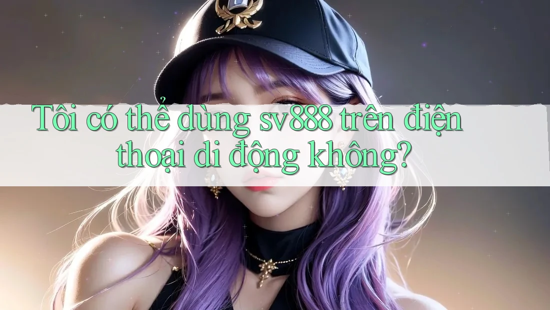 Tôi có thể dùng sv888 trên điện thoại di động không? Tôi có thể dùng sv888 trên điện thoại di động không?