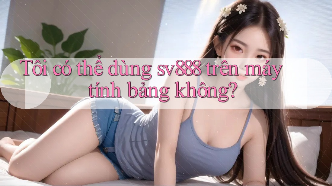 Tôi có thể dùng sv888 trên máy tính bảng không? Tôi có thể dùng sv888 trên máy tính bảng không?