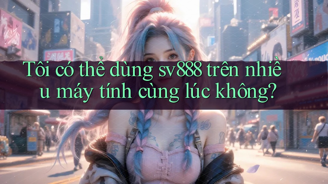 Tôi có thể dùng sv888 trên nhiều máy tính cùng lúc không? Tôi có thể dùng sv888 trên nhiều máy tính cùng lúc không?
