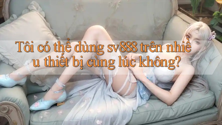 Tôi có thể dùng sv888 trên nhiều thiết bị cùng lúc không? Tôi có thể dùng sv888 trên nhiều thiết bị cùng lúc không?