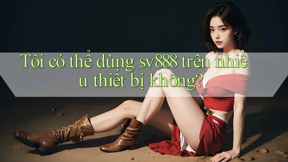 Tôi có thể dùng sv888 trên nhiều thiết bị không? Tôi có thể dùng sv888 trên nhiều thiết bị không?