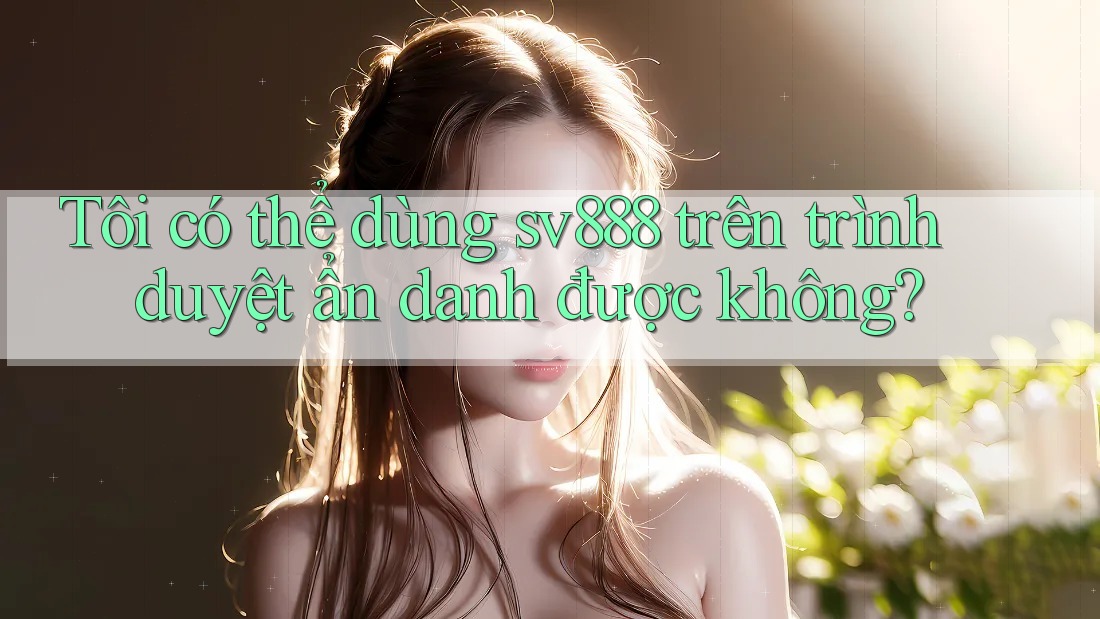 Tôi có thể dùng sv888 trên trình duyệt ẩn danh được không? Tôi có thể dùng sv888 trên trình duyệt ẩn danh được không?