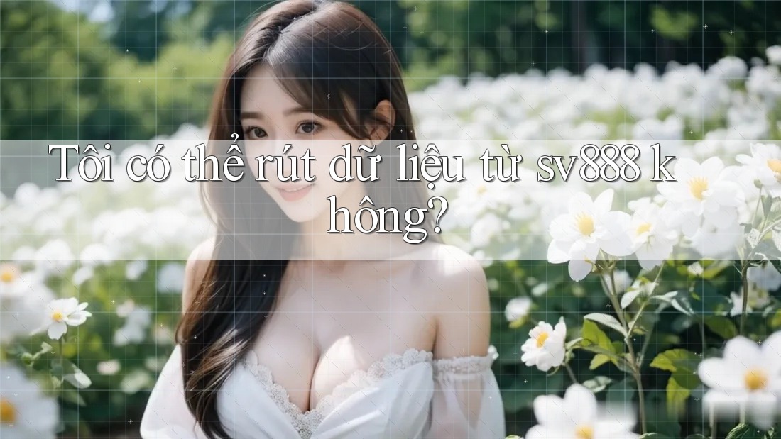 Tôi có thể rút dữ liệu từ sv888 không?
