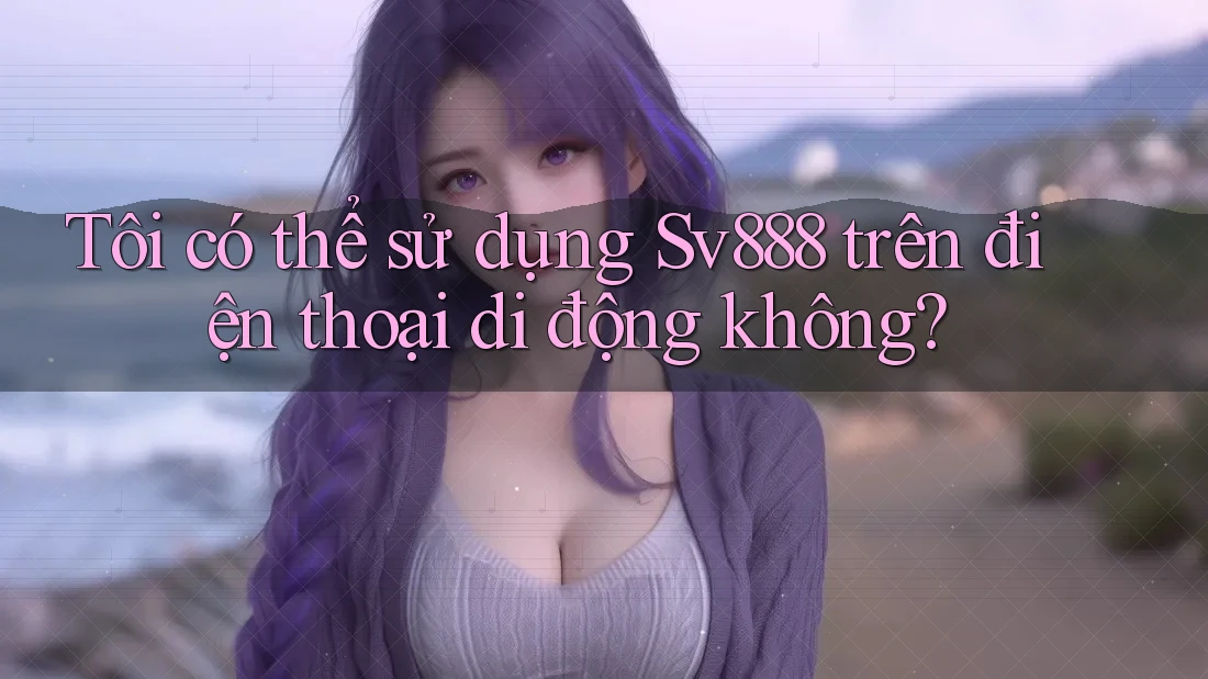 Tôi có thể sử dụng Sv888 trên điện thoại di động không? Tôi có thể sử dụng Sv888 trên điện thoại di động không?