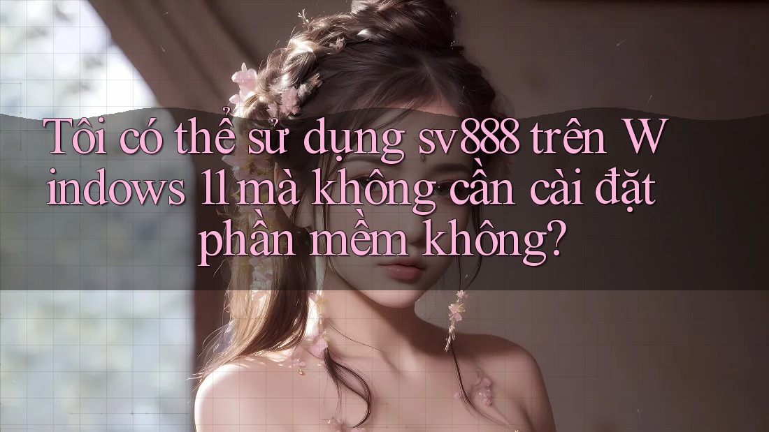 Tôi có thể sử dụng sv888 trên Windows 11 mà không cần cài đặt phần mềm không?