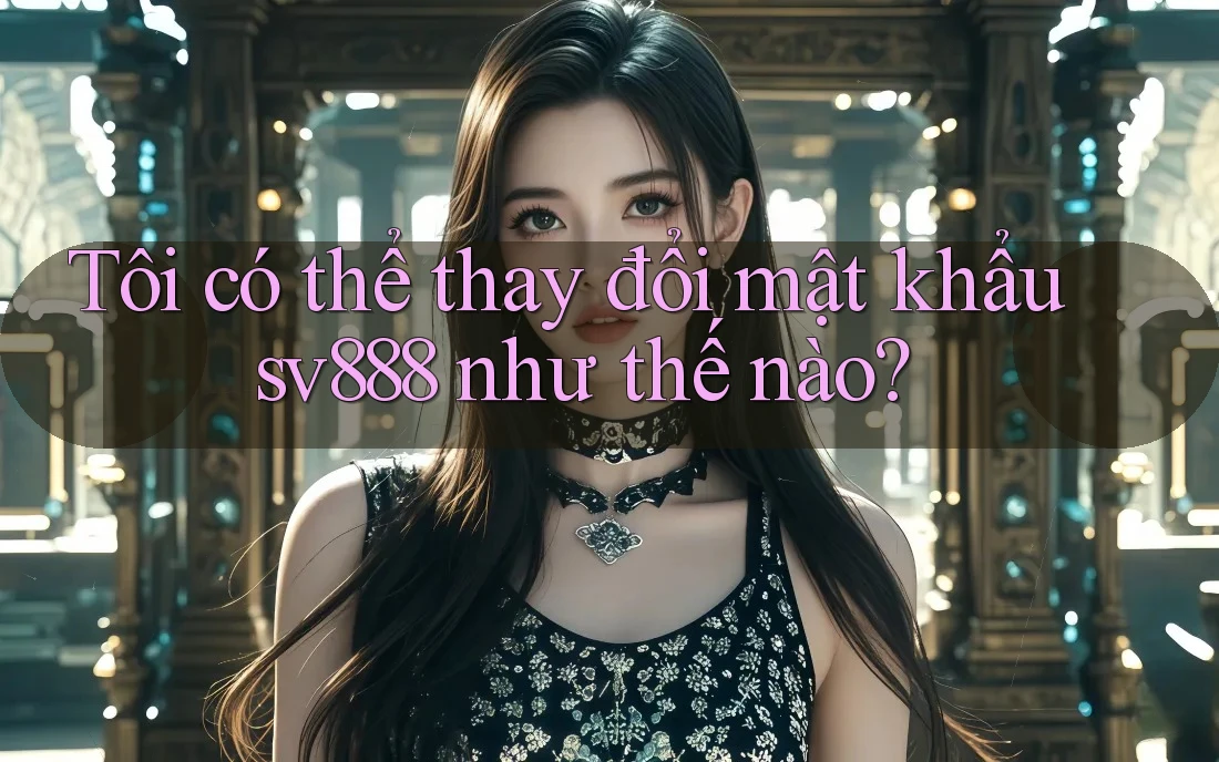 Tôi có thể thay đổi mật khẩu sv888 như thế nào? Tôi có thể thay đổi mật khẩu sv888 như thế nào?
