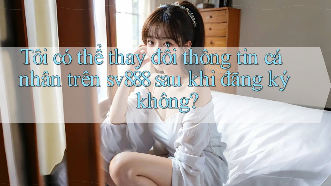 Tôi có thể thay đổi thông tin cá nhân trên sv888 sau khi đăng ký không? Tôi có thể thay đổi thông tin cá nhân trên sv888 sau khi đăng ký không?