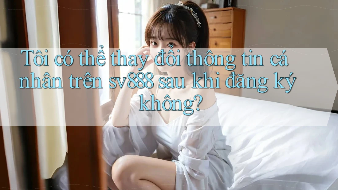 Tôi có thể thay đổi thông tin cá nhân trên sv888 sau khi đăng ký không? Tôi có thể thay đổi thông tin cá nhân trên sv888 sau khi đăng ký không?