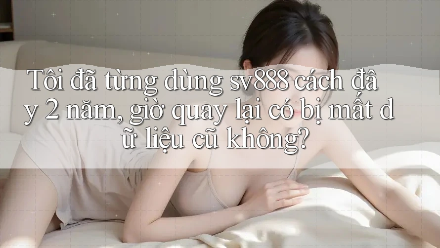 Tôi đã từng dùng sv888 cách đây 2 năm, giờ quay lại có bị mất dữ liệu cũ không? Tôi đã từng dùng sv888 cách đây 2 năm, giờ quay lại có bị mất dữ liệu cũ không?