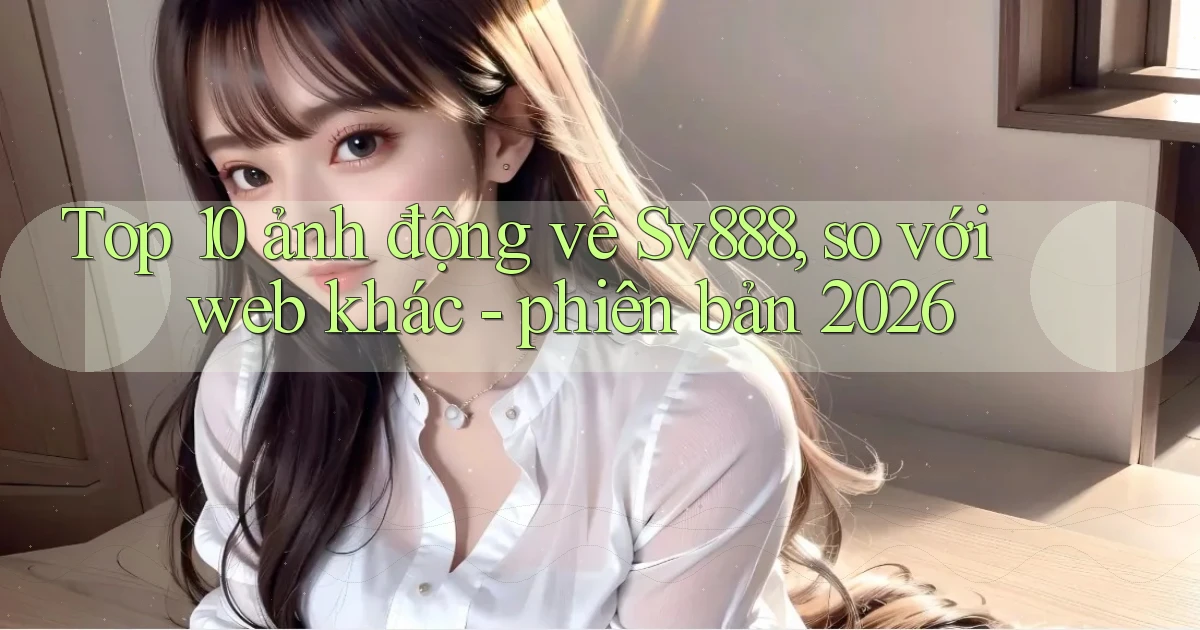 Top 10 ảnh động về Sv888, so với web khác   phiên bản 2026
