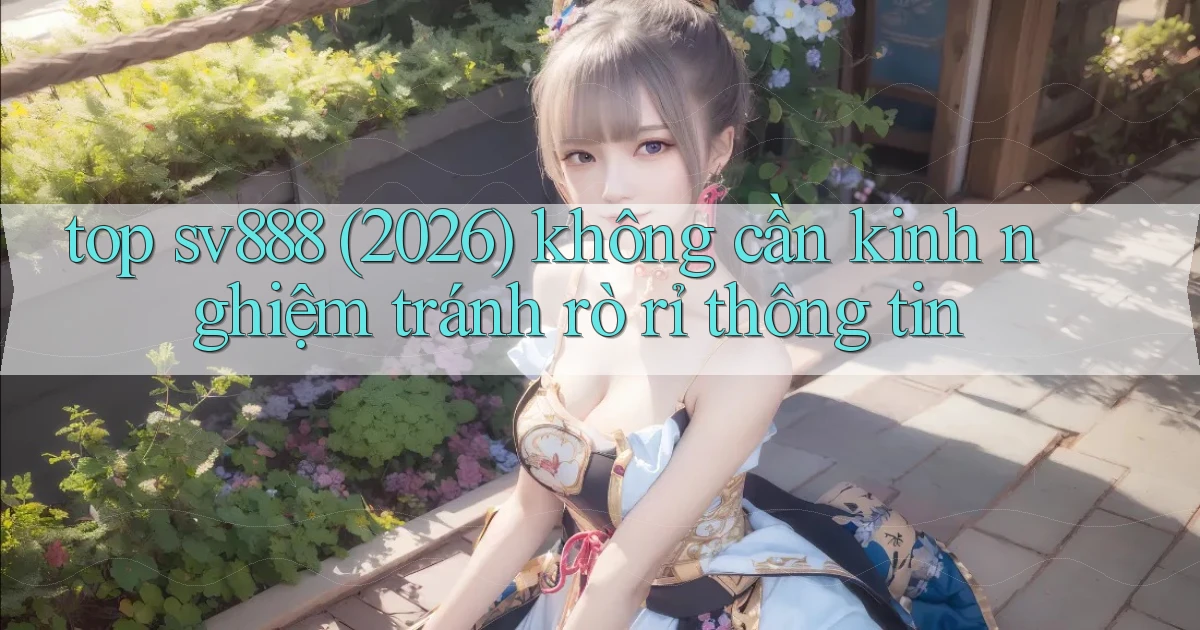 top sv888 (2026) không cần kinh nghiệm tránh rò rỉ thông tin
